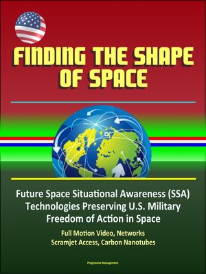 cover image of Finding the Shape of Space--Future Space Situational Awareness (SSA) Technologies Preserving U.S. Military Freedom of Action in Space, Full Motion Video, Networks, Scramjet Access, Carbon Nanotubes